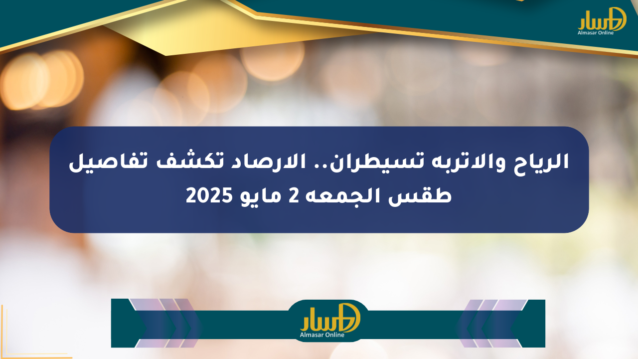 الرياح والأتربة تسيطران.. الأرصاد تكشف تفاصيل طقس الجمعة 2 مايو 2025